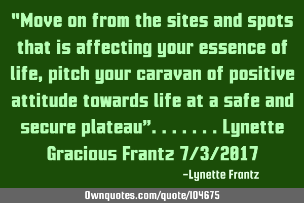 "Move on from the sites and spots that is affecting your essence of life, pitch your caravan of