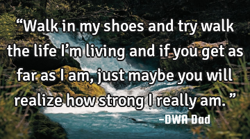 “Walk in my shoes and try walk the life I’m living and if you get as far as I am, just maybe