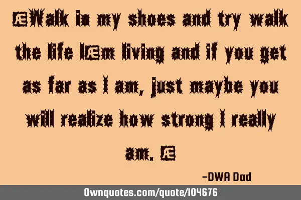 “Walk in my shoes and try walk the life I’m living and if you get as far as I am, just maybe