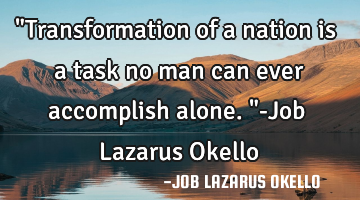 "Transformation of a nation is a task no man can ever accomplish alone."-Job Lazarus Okello