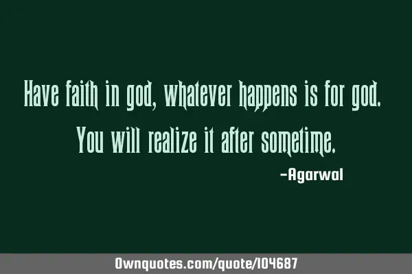 Have faith in god, whatever happens is for god. You will realize it after