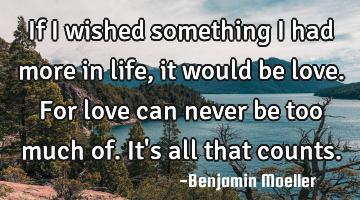 If I wished something I had more in life, it would be love. For love can never be too much of. It