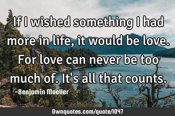If I wished something I had more in life, it would be love. For love can never be too much of. It