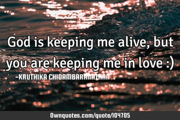 God is keeping me alive,but you are keeping me in love :)