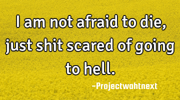 I am not afraid to die, just shit scared of going to hell.