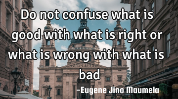 Do not confuse what is good with what is right or what is wrong with what is bad