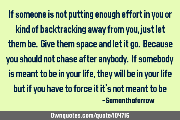 If someone is not putting enough effort in you or kind of backtracking away from you, just let them