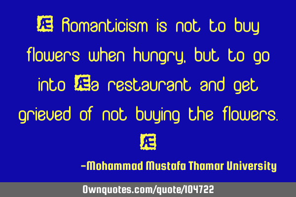 • Romanticism is not to buy flowers when hungry, but to go into ‎a restaurant and get grieved