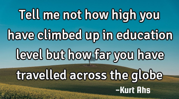 Tell me not how high you have climbed up in education level but how far you have travelled across