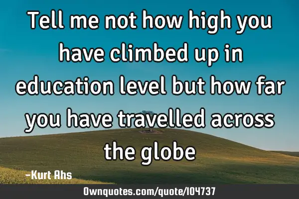 Tell me not how high you have climbed up in education level but how far you have travelled across