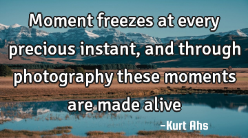 Moment freezes at every precious instant, and through photography these moments are made alive