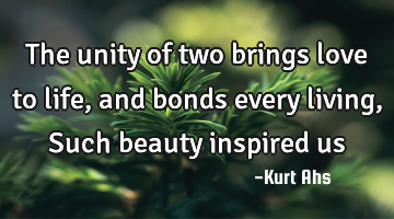 The unity of two brings love to life, and bonds every living, Such beauty inspired us