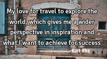 My love for travel to explore the world, which gives me a wider perspective in inspiration and what
