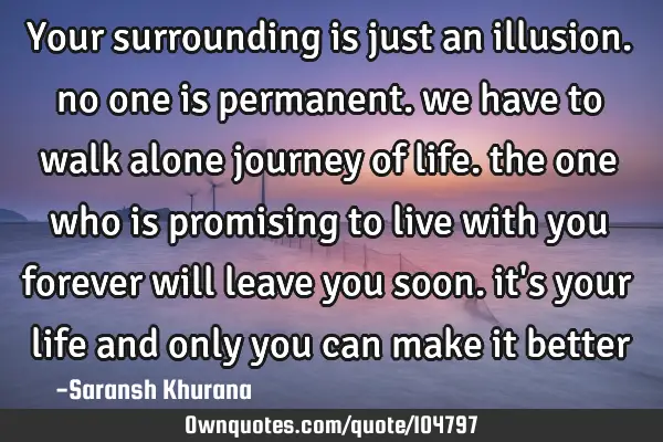 Your surrounding is just an illusion. no one is permanent. we have to walk alone journey of life.