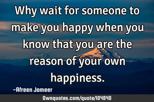 Why wait for someone to make you happy when you know that you are the reason of your own