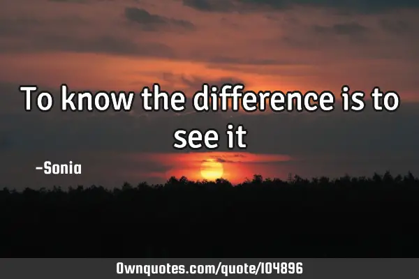 To know the difference is to see