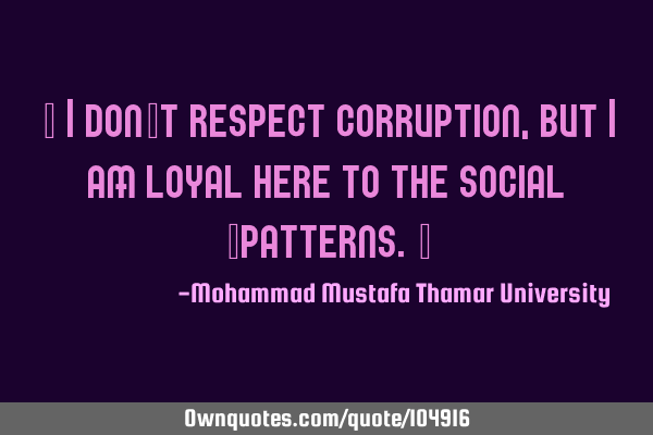 • I don’t respect corruption, but I am loyal here to the social ‎patterns.‎