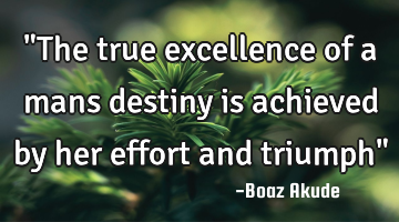 "The true excellence of a mans destiny is achieved by her effort and triumph"