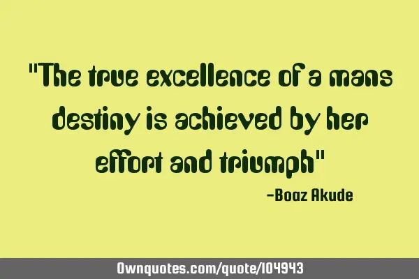 "The true excellence of a mans destiny is achieved by her effort and triumph"