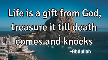 Life is a gift from God, treasure it till death comes and knocks