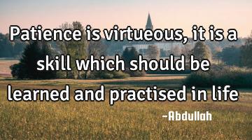 Patience is virtueous, it is a skill which should be learned and practised in life