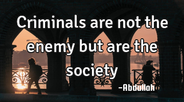 Criminals are not the enemy but are the society