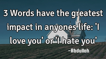 3 Words have the greatest impact in anyones life: 
