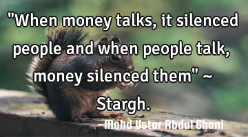 "When money talks, it silenced people and when people talk, money silenced them" ~ Stargh.