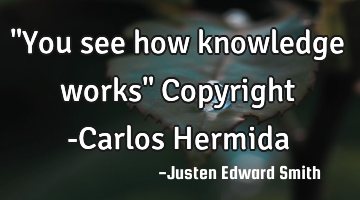 "You see how knowledge works" Copyright -Carlos Hermida