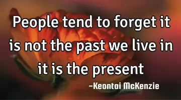 people tend to forget it is not the past we live in it is the