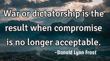 War or dictatorship is the result when compromise is no longer acceptable.