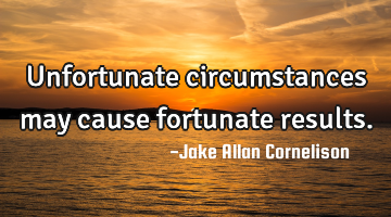 Unfortunate circumstances may cause fortunate results.