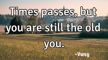 Times passes, but you are still the old you.