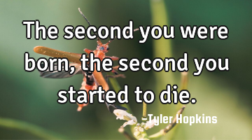 The second you were born, the second you started to die.
