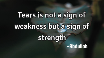 Tears is not a sign of weakness but a sign of strength