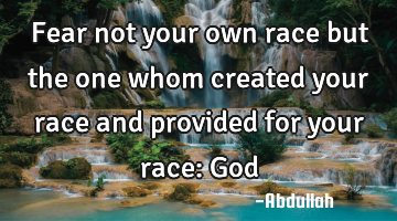Fear not your own race but the one whom created your race and provided for your race: God