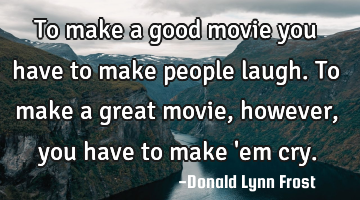 To make a good movie you have to make people laugh. To make a great movie, however, you have to