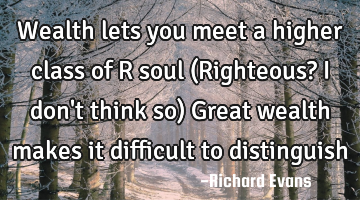 Wealth lets you meet a higher class of R soul (Righteous? I don