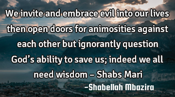 We invite and embrace evil into our lives then open doors for animosities against each other but
