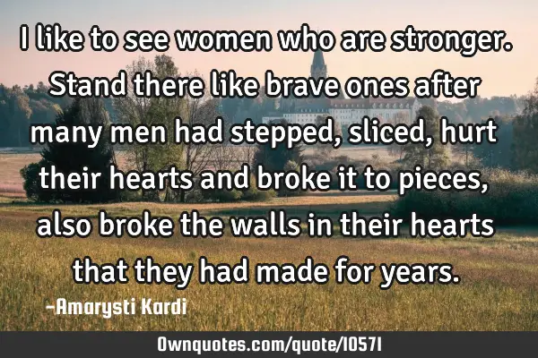 I like to see women who are stronger. Stand there like brave ones after many men had stepped,