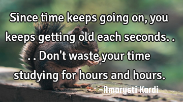 Since time keeps going on, you keeps getting old each seconds.... Don
