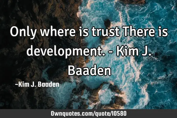 Only where is trust There is development. - Kim J. B