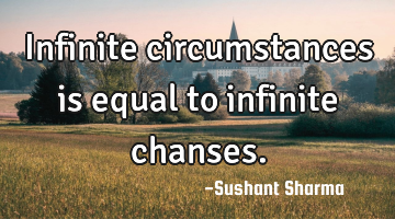 Infinite circumstances is equal to infinite chanses.