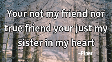 Your not my friend nor true friend your just my sister in my heart