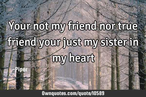 Your not my friend nor true friend your just my sister in my