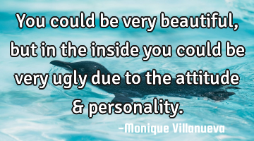 You could be very beautiful , but in the inside you could be very ugly due to the attitude &