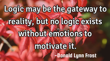 Logic may be the gateway to reality, but no logic exists without emotions to motivate it.