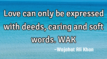 Love can only be expressed with deeds, caring and soft words. WAK