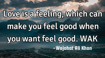 Love is a feeling, which can make you feel good when you want feel good. WAK