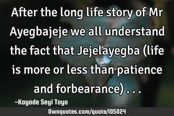 After the long life story of Mr Ayegbajeje we all understand the fact that Jejelayegba (life is